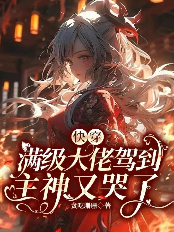 快穿:满级大佬驾到,主神又哭了 快穿:满级大佬驾到,主神又哭了
